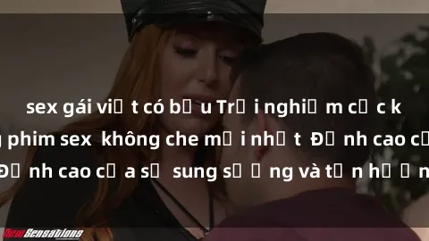 sex gái việt có bầu Trải nghiệm cực kỳ nóng bỏng trong phim sex  không che mới nhất  Đỉnh cao của sự sung sướng và tận hưởng chân thật