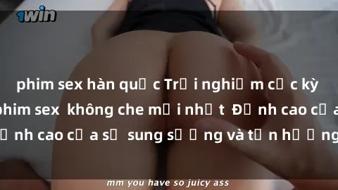 phim sex hàn quốc Trải nghiệm cực kỳ nóng bỏng trong phim sex  không che mới nhất  Đỉnh cao của sự sung sướng và tận hưởng chân thật