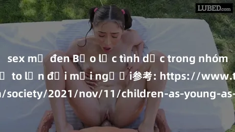 sex mỹ đen Bạo lực tình dục trong nhóm: nguy cơ và hậu quả to lớn đối mọi người参考: https://www.theguardian.com/society/2021/nov/11/children-as-young-as-four-are-being-sexually-abused-by-groups-in-uk-r