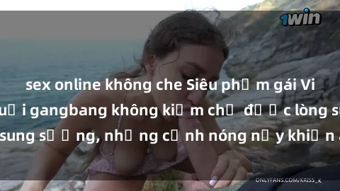 sex online không che Siêu phẩm gái Việt tham gia trong buổi gangbang không kiềm chế được lòng sung sướng, những cảnh nóng nảy khiến ai cũng phải mãn nhãn