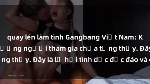 quay lén làm tình Gangbang Việt Nam: Kỷ lục mới với số lượng người tham gia chưa từng thấy. Đây là lễ hội tình dục độc đáo và gây sốc.