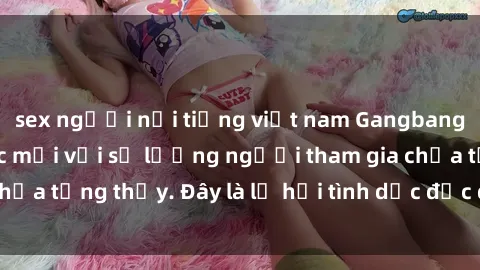 sex người nổi tiếng việt nam Gangbang Việt Nam: Kỷ lục mới với số lượng người tham gia chưa từng thấy. Đây là lễ hội tình dục độc đáo và gây sốc.