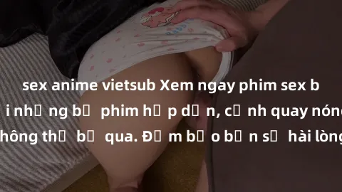 sex anime vietsub Xem ngay phim sex bukkake hàng đầu với những bộ phim hấp dẫn, cảnh quay nóng bỏng không thể bỏ qua. Đảm bảo bạn sẽ hài lòng với trải nghiệm mới lạ này!