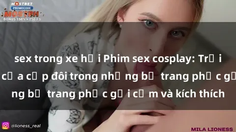 sex trong xe hơi Phim sex cosplay: Trải nghiệm tuyệt vời của cặp đôi trong những bộ trang phục gợi cảm và kích thích