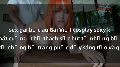 sex gái bắc âu Gái Việt cosplay sexy khiến fan hâm mộ phát cuồng: Thử thách sức hút từ những bộ trang phục đầy sáng tạo và quyến rũ!