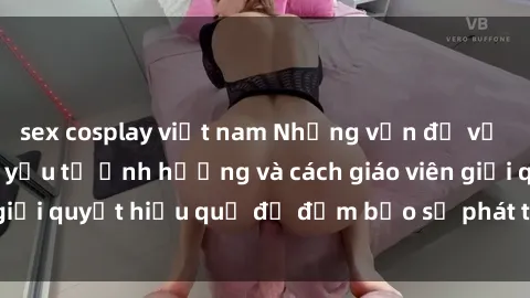 sex cosplay việt nam Những vấn đề về sex học sinh: Các yếu tố ảnh hưởng và cách giáo viên giải quyết hiệu quả để đảm bảo sự phát triển toàn diện.