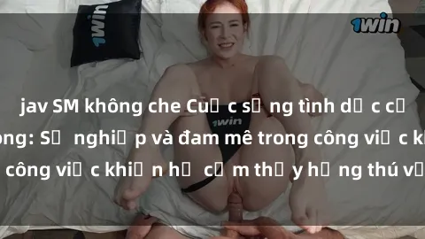 jav SM không che Cuộc sống tình dục của nhân viên văn phòng: Sự nghiệp và đam mê trong công việc khiến họ cảm thấy hứng thú với tình dục?