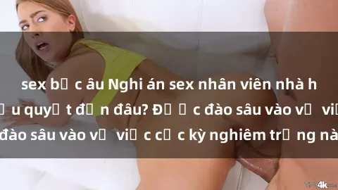 sex bắc âu Nghi án sex nhân viên nhà hàng: Hậu quả và hậu quyết đến đâu? Được đào sâu vào vụ việc cực kỳ nghiêm trọng này.