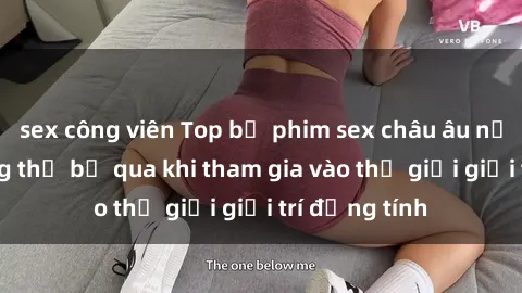 sex công viên Top bộ phim sex châu âu nổi tiếng không thể bỏ qua khi tham gia vào thế giới giải trí đồng tính