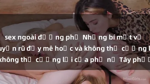 sex ngoài đường phố Những bí mật về sex gái Tây: Sự quyến rũ đầy mê hoặc và không thể cưỡng lại của phụ nữ Tây phương