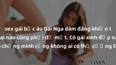 sex gái bắc âu Gái Nga dâm đãng khiến tim bất cứ chàng trai nào cũng phải đỏ mặt. Cô gái xinh đẹp này đã chứng minh rằng không ai có thể cưỡng lại khi cô làm tình đắm say.