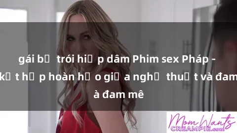 gái bị trói hiếp dâm Phim sex Pháp - Sự kết hợp hoàn hảo giữa nghệ thuật và đam mê