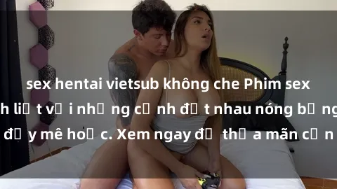 sex hentai vietsub không che Phim sex Mỹ đen: phút mãnh liệt với những cảnh địt nhau nóng bỏng, đầy mê hoặc. Xem ngay để thỏa mãn cơn khát tình dục của bạn!