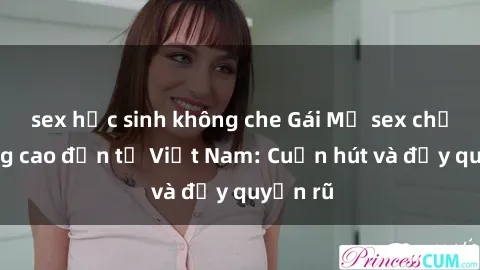 sex học sinh không che Gái Mỹ sex chất lượng cao đến từ Việt Nam: Cuốn hút và đầy quyến rũ