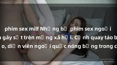 phim sex milf Những bộ phim sex ngoại quốc nổi tiếng và gây sốt trên mạng xã hội. Cảnh quay táo bạo, diễn viên ngoại quốc nóng bỏng trong các tác phẩm đỉnh cao.