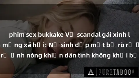 phim sex bukkake Vụ scandal gái xinh lộ hàng gây sốt trên mạng xã hội: Nữ sinh đẹp mắt bị rò rỉ ảnh nóng khiến dân tình không khỏi bất ngờ và phẫn nộ!