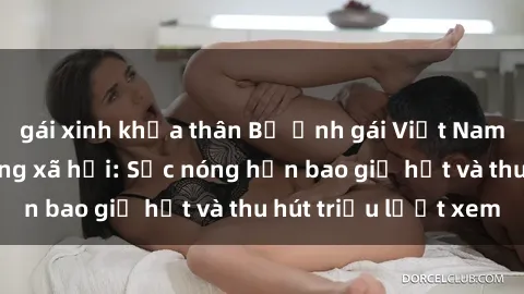 gái xinh khỏa thân Bộ ảnh gái Việt Nam nude gây sốt mạng xã hội: Sắc nóng hơn bao giờ hết và thu hút triệu lượt xem