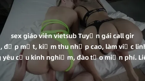 sex giáo viên vietsub Tuyển gái call girl Việt Nam gợi cảm, đẹp mắt, kiếm thu nhập cao, làm việc linh hoạt, không yêu cầu kinh nghiệm, đào tạo miễn phí. Liên hệ ngay để biết thêm chi tiết!