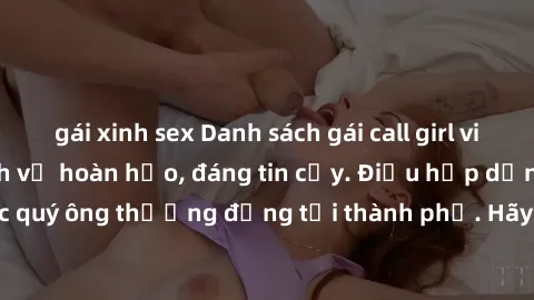 gái xinh sex Danh sách gái call girl vip chất lượng, dịch vụ hoàn hảo, đáng tin cậy. Điều hấp dẫn cho các quý ông thượng đẳng tại thành phố. Hãy nhấc máy và đặt lịch ngay!