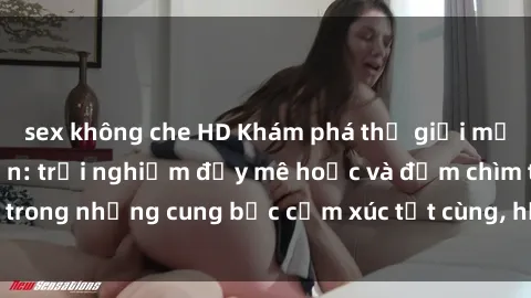 sex không che HD Khám phá thế giới mới với sex người lớn: trải nghiệm đầy mê hoặc và đắm chìm trong những cung bậc cảm xúc tột cùng, hứng khởi và cuốn hút.
