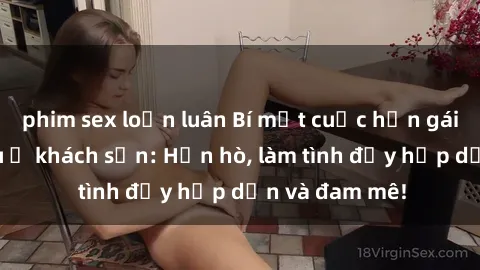 phim sex loạn luân Bí mật cuộc hẹn gái Việt lần đầu ở khách sạn: Hẹn hò, làm tình đầy hấp dẫn và đam mê!