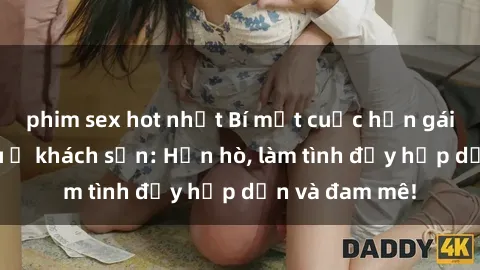 phim sex hot nhất Bí mật cuộc hẹn gái Việt lần đầu ở khách sạn: Hẹn hò, làm tình đầy hấp dẫn và đam mê!