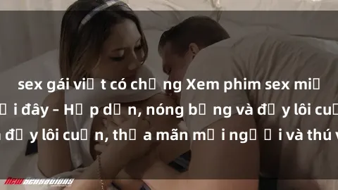 sex gái việt có chồng Xem phim sex miễn phí online ngay tại đây – Hấp dẫn, nóng bỏng và đầy lôi cuốn, thỏa mãn mọi người và thú vui của bạn!