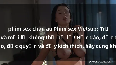 phim sex châu âu Phim sex Vietsub: Trải nghiệm hấp dẫn và mới lạ không thể bỏ lỡ! Độc đáo, độc quyền và đầy kích thích, hãy cùng khám phá ngay!