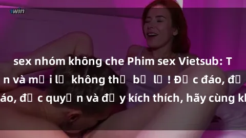 sex nhóm không che Phim sex Vietsub: Trải nghiệm hấp dẫn và mới lạ không thể bỏ lỡ! Độc đáo, độc quyền và đầy kích thích, hãy cùng khám phá ngay!