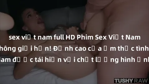 sex việt nam full HD Phim Sex Việt Nam HD - Xem ngay và không giới hạn! Đỉnh cao của ẩm thực tình dục Việt Nam được tái hiện với chất lượng hình ảnh sắc nét. Hãy thưởng thức ngay!