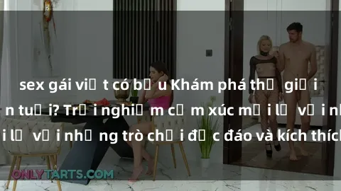 sex gái việt có bầu Khám phá thế giới sex trực tuyến: Hơn tuổi? Trải nghiệm cảm xúc mới lạ với những trò chơi độc đáo và kích thích người lớn