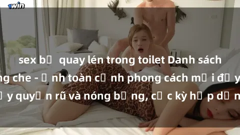 sex bị quay lén trong toilet Danh sách sex Việt Nam không che - Ảnh toàn cảnh phong cách mới đầy quyến rũ và nóng bỏng, cực kỳ hấp dẫn, không thể bỏ qua!