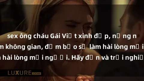 sex ông cháu Gái Việt xinh đẹp, nồng nàn làm tình say đắm không gian, đảm bảo sẽ làm hài lòng mọi người. Hãy đến và trải nghiệm ngay!