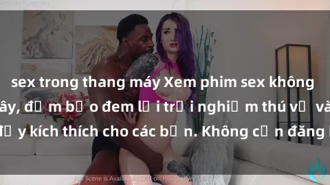 sex trong thang máy Xem phim sex không che miễn phí tại đây, đảm bảo đem lại trải nghiệm thú vị và đầy kích thích cho các bạn. Không cần đăng ký, hoàn toàn miễn phí.