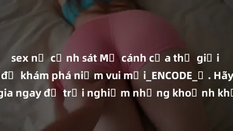 sex nữ cảnh sát Mở cánh cửa thế giới sex MILF Việt Nam để khám phá niềm vui mới_ENCODE_. Hãy tham gia ngay để trải nghiệm những khoảnh khắc đầy kích thích và đam mê.