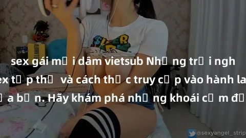 sex gái mại dâm vietsub Những trải nghiệm mới lạ với sex tập thể và cách thức truy cập vào hành lang đam mê của bạn. Hãy khám phá những khoái cảm đầy kích thích với tập thể hấp dẫn!