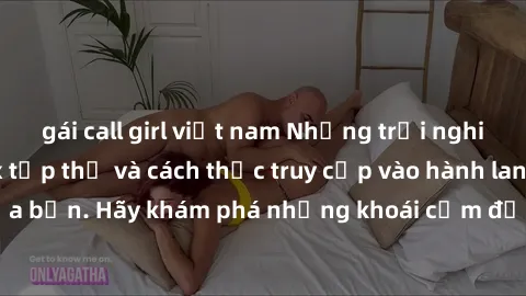 gái call girl việt nam Những trải nghiệm mới lạ với sex tập thể và cách thức truy cập vào hành lang đam mê của bạn. Hãy khám phá những khoái cảm đầy kích thích với tập thể hấp dẫn!
