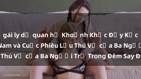 gái ly dị quan hệ Khoảnh Khắc Đầy Kịch Tính: Sex  Việt Nam và Cuộc Phiêu Lưu Thú Vị của Ba Người Trẻ Trong Đêm Say Đắm