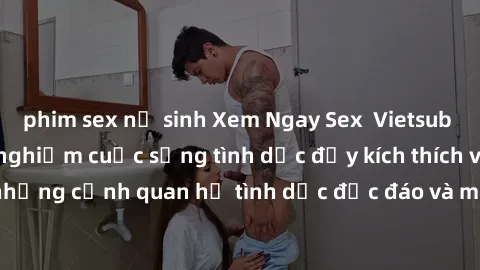 phim sex nữ sinh Xem Ngay Sex  Vietsub Full HD - Cùng trải nghiệm cuộc sống tình dục đầy kích thích với những cảnh quan hệ tình dục độc đáo và mãnh liệt trong bộ phim này!