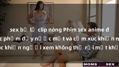 sex bị lộ clip nóng Phim sex anime đỉnh cao: Những tác phẩm đầy nước mắt và cảm xúc khiến người xem không thể rời mắt khỏi màn hình