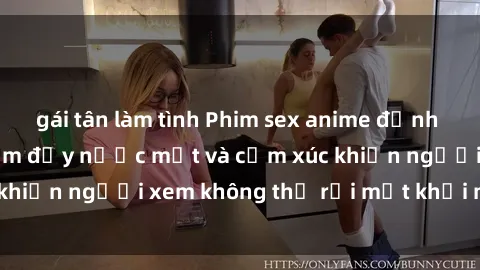gái tân làm tình Phim sex anime đỉnh cao: Những tác phẩm đầy nước mắt và cảm xúc khiến người xem không thể rời mắt khỏi màn hình