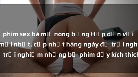 phim sex bà mẹ nóng bỏng Hấp dẫn với sex hentai vietsub mới nhất, cập nhật hàng ngày để trải nghiệm những bộ phim đầy kích thích và hấp dẫn.