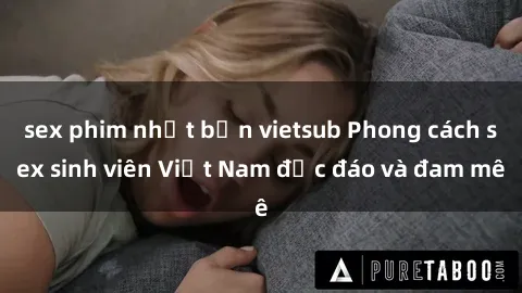 sex phim nhật bản vietsub Phong cách sex sinh viên Việt Nam độc đáo và đam mê